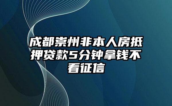 成都崇州非本人房抵押贷款5分钟拿钱不看征信
