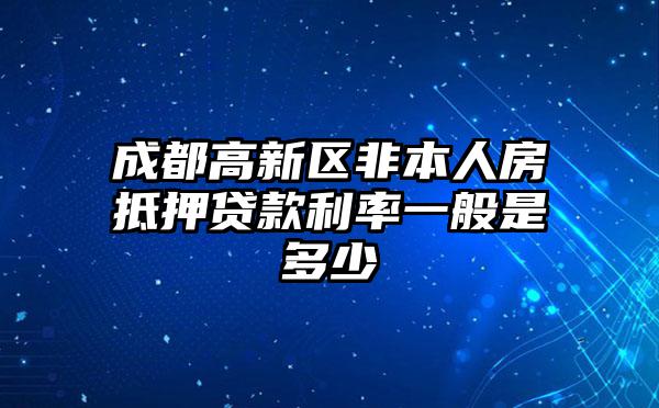 成都高新区非本人房抵押贷款利率一般是多少