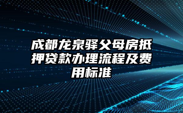 成都龙泉驿父母房抵押贷款办理流程及费用标准
