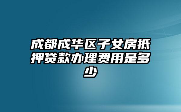 成都成华区子女房抵押贷款办理费用是多少