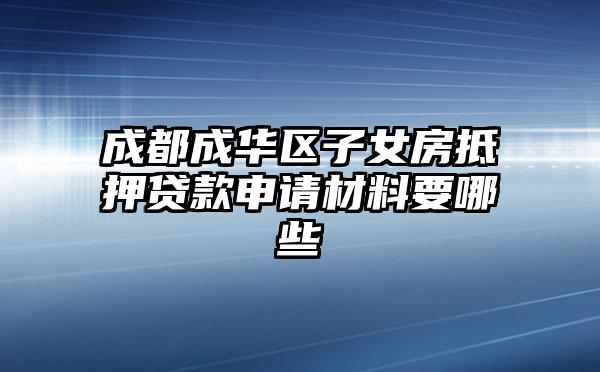 成都成华区子女房抵押贷款申请材料要哪些