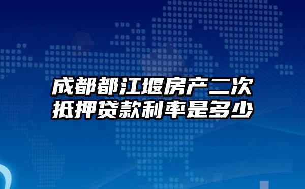 成都都江堰房产二次抵押贷款利率是多少
