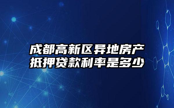 成都高新区异地房产抵押贷款利率是多少