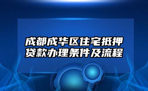 成都成华区住宅抵押贷款办理条件及流程