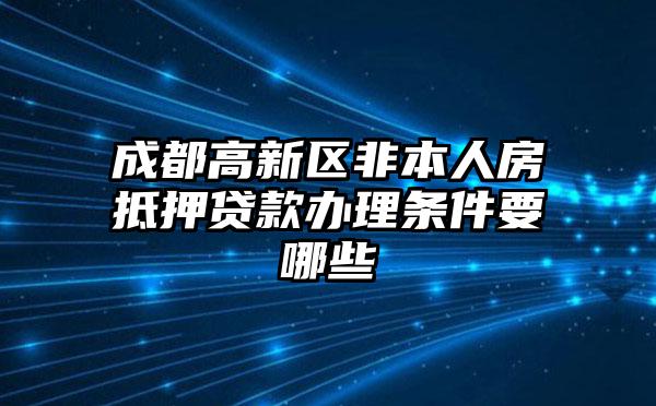 成都高新区非本人房抵押贷款办理条件要哪些