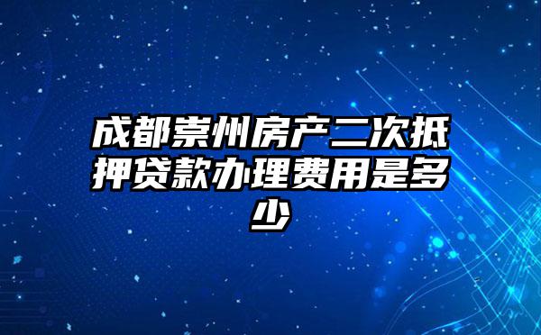 成都崇州房产二次抵押贷款办理费用是多少