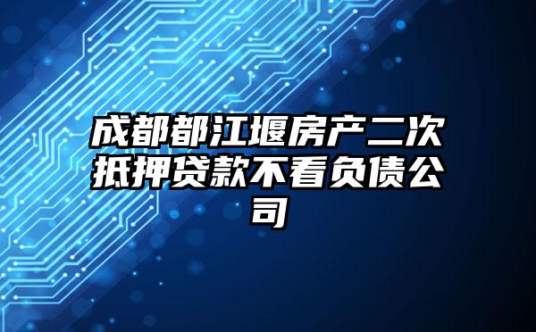 成都都江堰房产二次抵押贷款不看负债公司