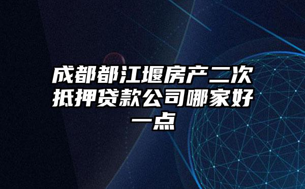 成都都江堰房产二次抵押贷款公司哪家好一点