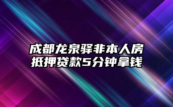 成都龙泉驿非本人房抵押贷款5分钟拿钱