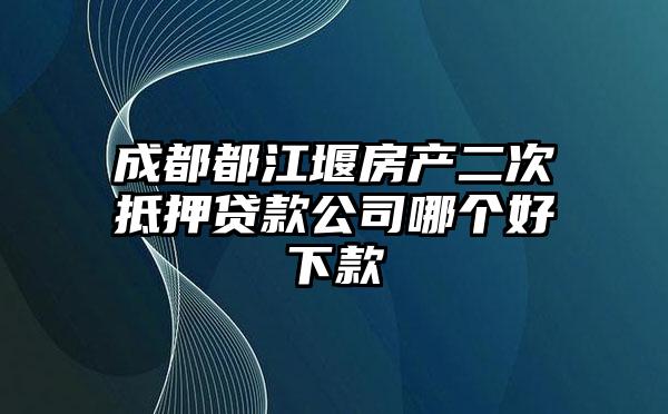 成都都江堰房产二次抵押贷款公司哪个好下款