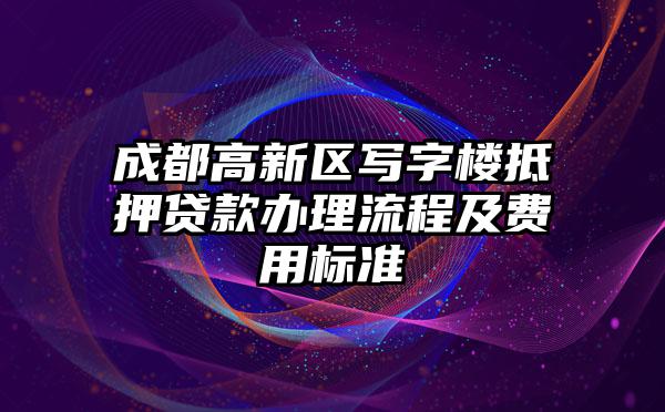 成都高新区写字楼抵押贷款办理流程及费用标准