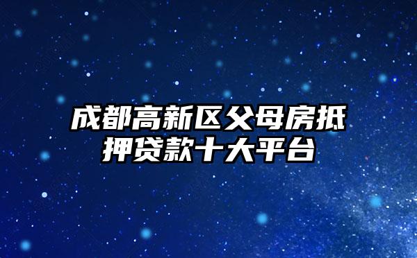 成都高新区父母房抵押贷款十大平台