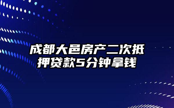 成都大邑房产二次抵押贷款5分钟拿钱