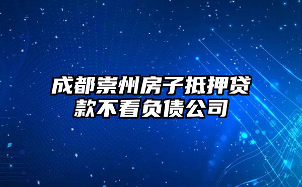 成都崇州房子抵押贷款不看负债公司