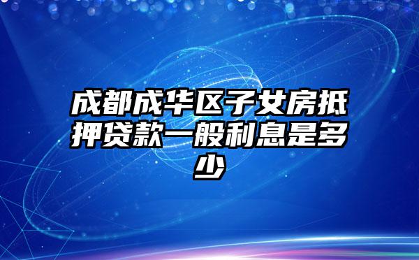 成都成华区子女房抵押贷款一般利息是多少