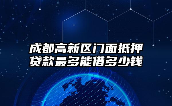 成都高新区门面抵押贷款最多能借多少钱