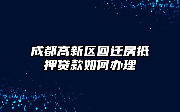 成都高新区回迁房抵押贷款如何办理