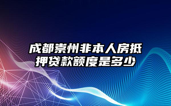 成都崇州非本人房抵押贷款额度是多少