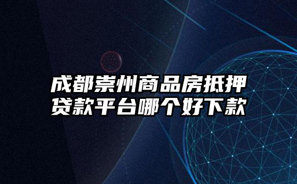 成都崇州商品房抵押贷款平台哪个好下款