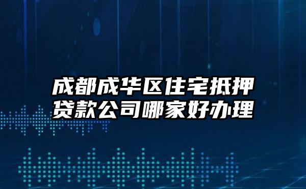 成都成华区住宅抵押贷款公司哪家好办理