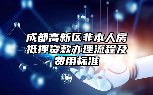 成都高新区非本人房抵押贷款办理流程及费用标准