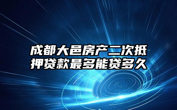 成都大邑房产二次抵押贷款最多能贷多久