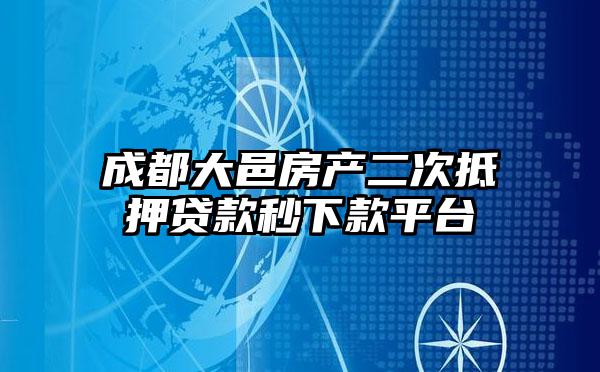成都大邑房产二次抵押贷款秒下款平台