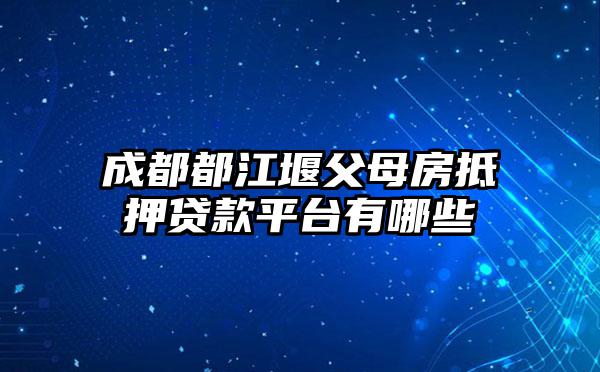 成都都江堰父母房抵押贷款平台有哪些