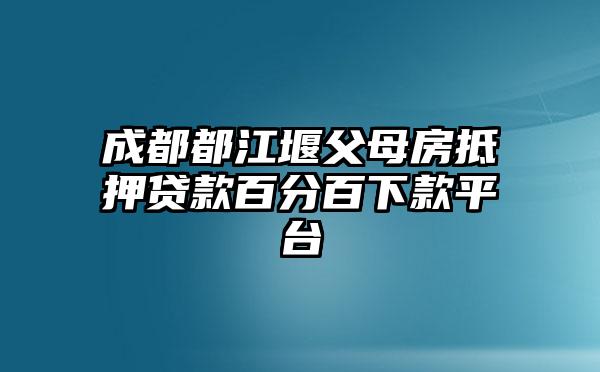 成都都江堰父母房抵押贷款百分百下款平台