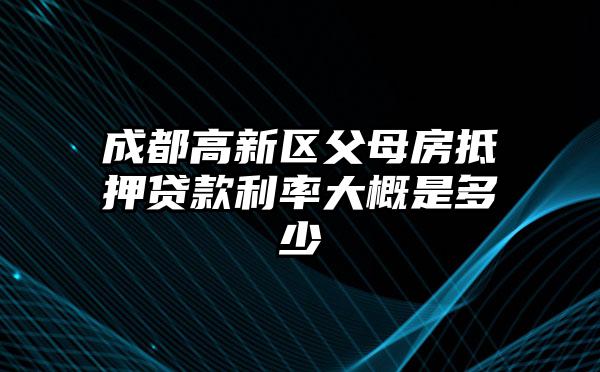 成都高新区父母房抵押贷款利率大概是多少