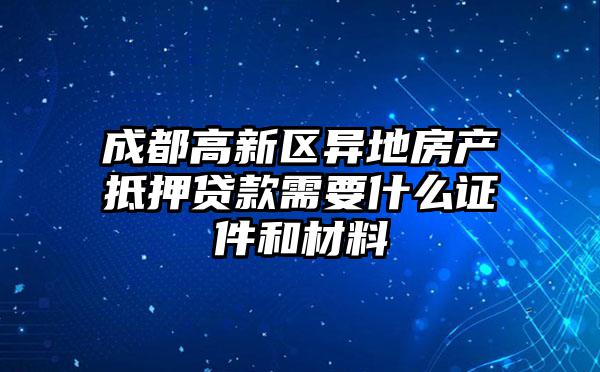 成都高新区异地房产抵押贷款需要什么证件和材料