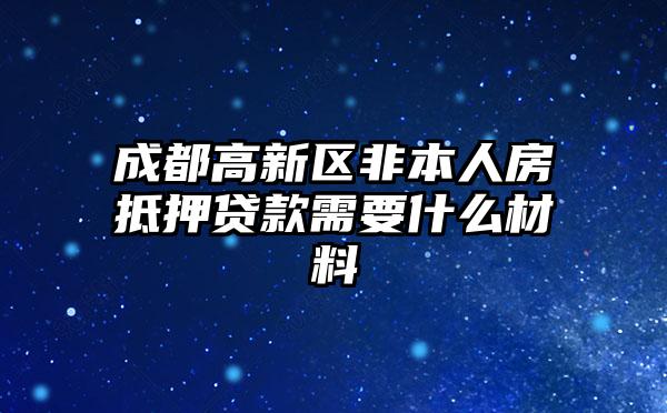 成都高新区非本人房抵押贷款需要什么材料