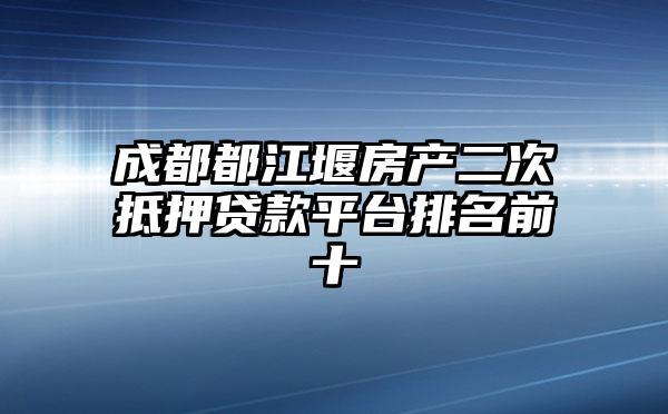 成都都江堰房产二次抵押贷款平台排名前十
