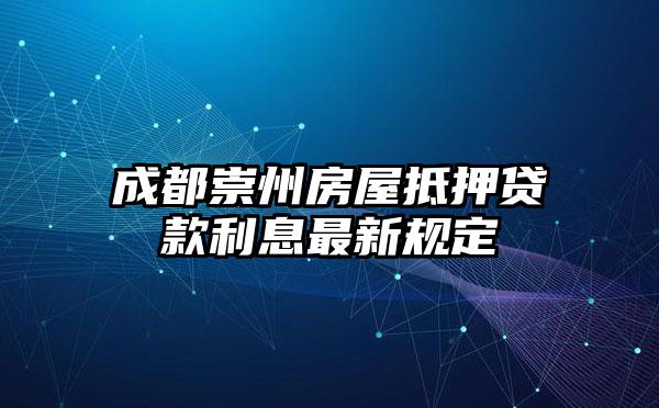 成都崇州房屋抵押贷款利息最新规定