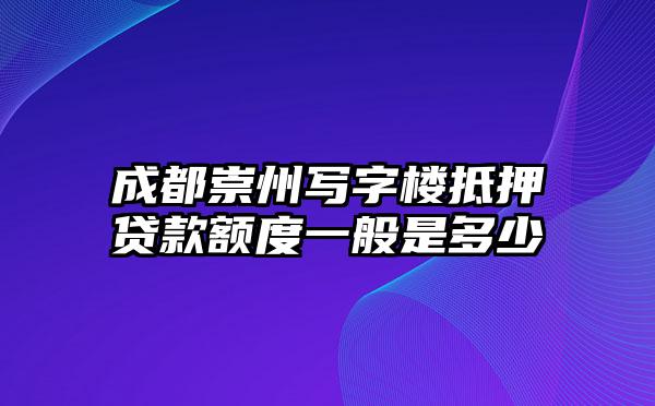 成都崇州写字楼抵押贷款额度一般是多少