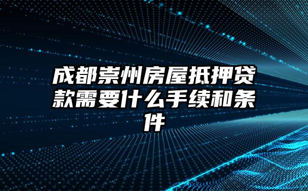 成都崇州房屋抵押贷款需要什么手续和条件