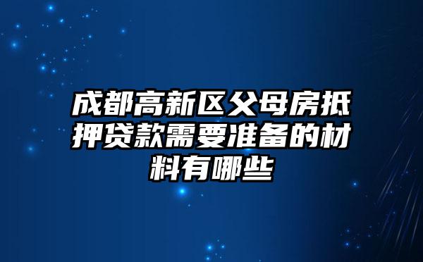 成都高新区父母房抵押贷款需要准备的材料有哪些