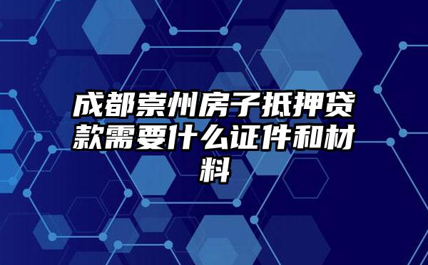 成都崇州房子抵押贷款需要什么证件和材料