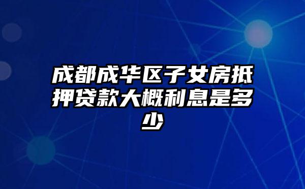 成都成华区子女房抵押贷款大概利息是多少