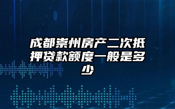 成都崇州房产二次抵押贷款额度一般是多少