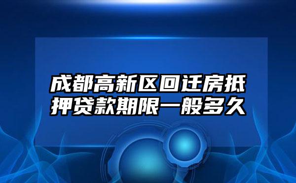 成都高新区回迁房抵押贷款期限一般多久