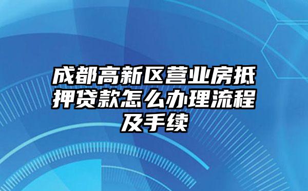 成都高新区营业房抵押贷款怎么办理流程及手续