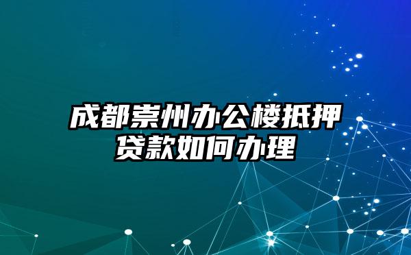成都崇州办公楼抵押贷款如何办理