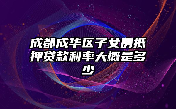 成都成华区子女房抵押贷款利率大概是多少