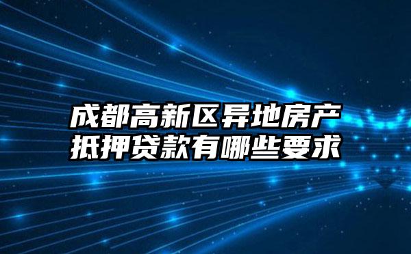 成都高新区异地房产抵押贷款有哪些要求
