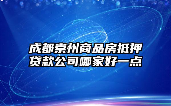 成都崇州商品房抵押贷款公司哪家好一点