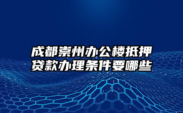 成都崇州办公楼抵押贷款办理条件要哪些