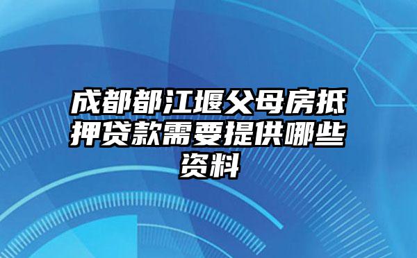 成都都江堰父母房抵押贷款需要提供哪些资料