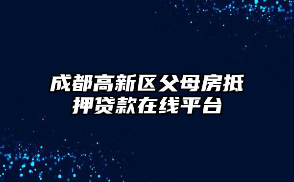 成都高新区父母房抵押贷款在线平台