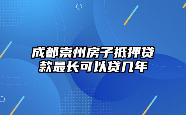 成都崇州房子抵押贷款最长可以贷几年